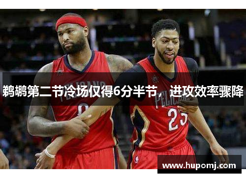 鹈鹕第二节冷场仅得6分半节，进攻效率骤降